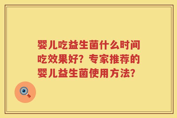 婴儿吃益生菌什么时间吃效果好?专家推荐的婴儿益生菌使用方法? 婴儿吃益生菌什么时间吃效果好?专家推荐的婴儿益生菌使用方法?