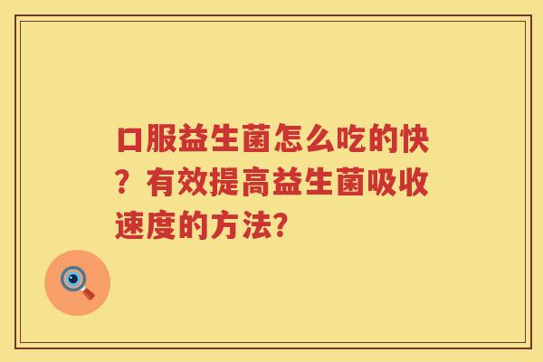 口服益生菌怎么吃的快?有效提高益生菌吸收速度的方法? 口服益生菌怎么吃的快?有效提高益生菌吸收速度的方法?