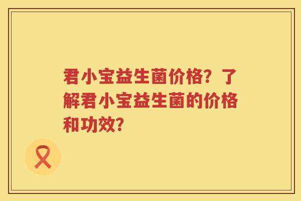 君小宝益生菌价格?了解君小宝益生菌的价格和功效? 君小宝益生菌价格?了解君小宝益生菌的价格和功效?