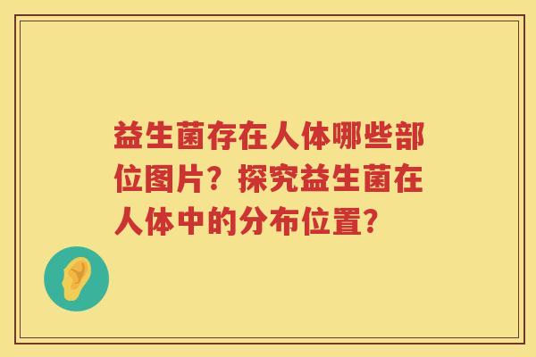 益生菌存在人体哪些部位图片?探究益生菌在人体中的分布位置? 益生菌存在人体哪些部位图片?探究益生菌在人体中的分布位置?