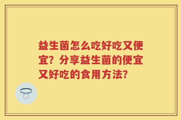 益生菌怎么吃好吃又便宜？分享益生菌的便宜又好吃的食用方法？