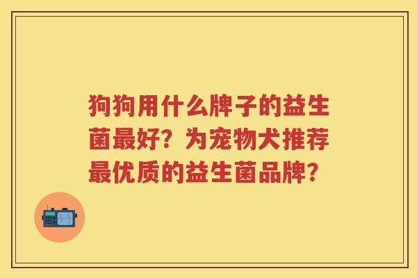 狗狗用什么牌子的益生菌好?为宠物犬推荐优质的益生菌品牌? 狗狗用什么牌子的益生菌好?为宠物犬推荐优质的益生菌品牌?