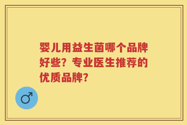 婴儿用益生菌哪个品牌好些?专业医生推荐的优质品牌? 婴儿用益生菌哪个品牌好些?专业医生推荐的优质品牌?