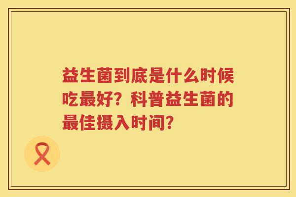 益生菌到底是什么时候吃好？科普益生菌的佳摄入时间？