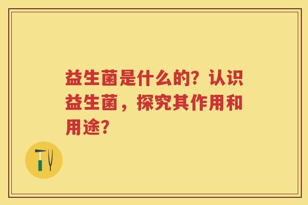 益生菌是什么的?认识益生菌,探究其作用和用途? 益生菌是什么的?认识益生菌,探究其作用和用途?