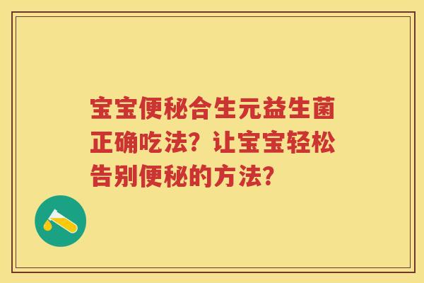 宝宝合生元益生菌正确吃法?让宝宝轻松告别的方法? 宝宝合生元益生菌正确吃法?让宝宝轻松告别的方法?
