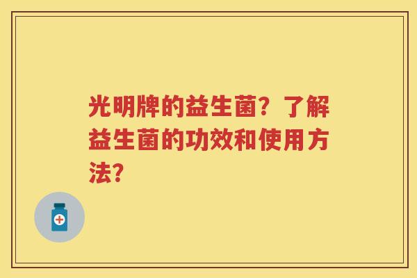 光明牌的益生菌？了解益生菌的功效和使用方法？