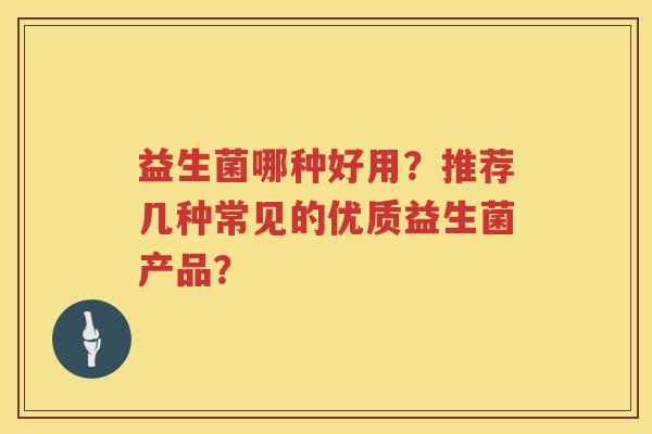 益生菌哪种好用?推荐几种常见的优质益生菌产品? 益生菌哪种好用?推荐几种常见的优质益生菌产品?
