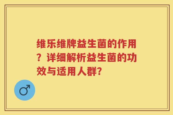 维乐维牌益生菌的作用?详细解析益生菌的功效与适用人群? 维乐维牌益生菌的作用?详细解析益生菌的功效与适用人群?