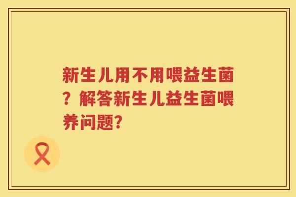 新生儿用不用喂益生菌?解答新生儿益生菌喂养问题? 新生儿用不用喂益生菌?解答新生儿益生菌喂养问题?