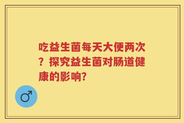 吃益生菌每天大便两次？探究益生菌对肠道健康的影响？