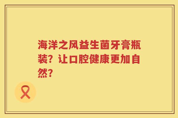 海洋之风益生菌牙膏瓶装?让口腔健康更加自然? 海洋之风益生菌牙膏瓶装?让口腔健康更加自然?