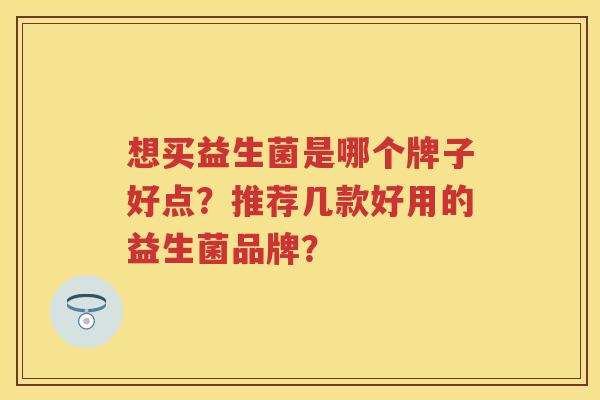 想买益生菌是哪个牌子好点?推荐几款好用的益生菌品牌? 想买益生菌是哪个牌子好点?推荐几款好用的益生菌品牌?