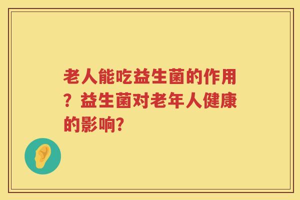 老人能吃益生菌的作用？益生菌对老年人健康的影响？