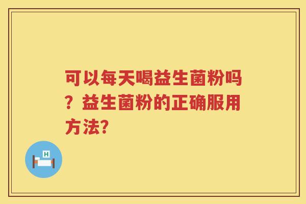 可以每天喝益生菌粉吗?益生菌粉的正确服用方法? 可以每天喝益生菌粉吗?益生菌粉的正确服用方法?