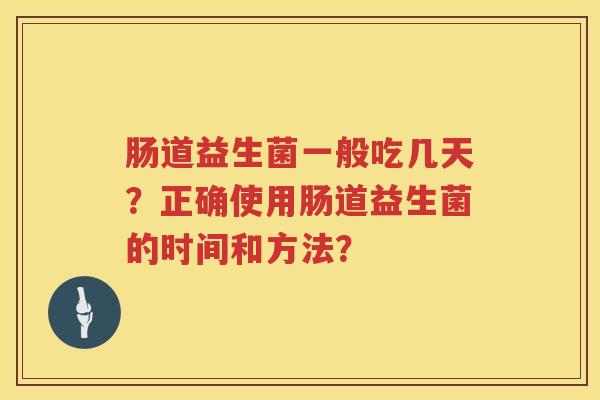 肠道益生菌一般吃几天?正确使用肠道益生菌的时间和方法? 肠道益生菌一般吃几天?正确使用肠道益生菌的时间和方法?