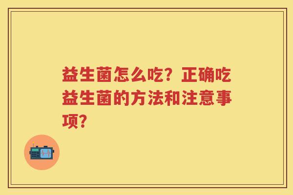 益生菌怎么吃?正确吃益生菌的方法和注意事项? 益生菌怎么吃?正确吃益生菌的方法和注意事项?