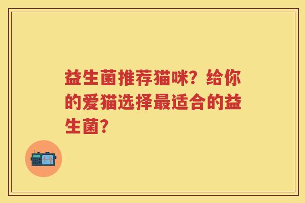 益生菌推荐猫咪?给你的爱猫选择适合的益生菌? 益生菌推荐猫咪?给你的爱猫选择适合的益生菌?
