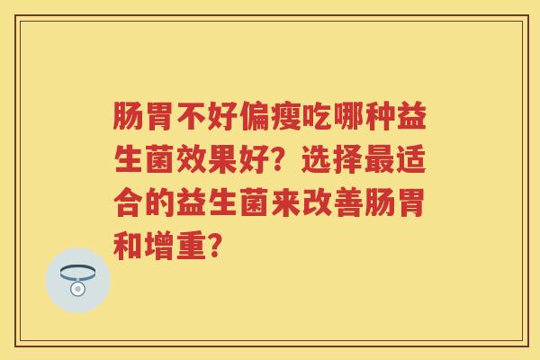 肠胃不好偏瘦吃哪种益生菌效果好?选择适合的益生菌来改善肠胃和增重? 肠胃不好偏瘦吃哪种益生菌效果好?选择适合的益生菌来改善肠胃和增重?