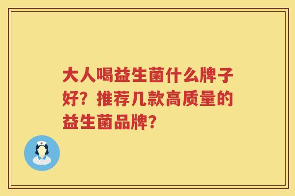 大人喝益生菌什么牌子好?推荐几款高质量的益生菌品牌? 大人喝益生菌什么牌子好?推荐几款高质量的益生菌品牌?