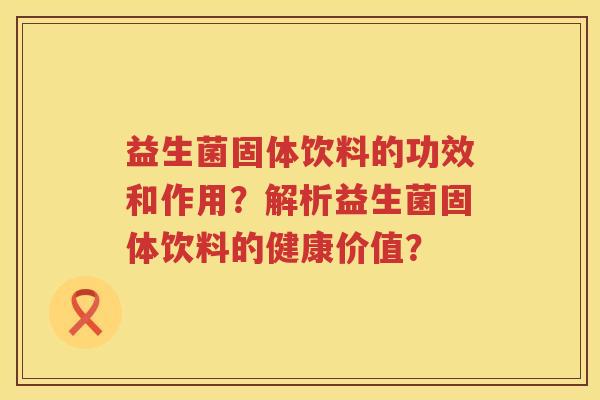 益生菌固体饮料的功效和作用?解析益生菌固体饮料的健康价值? 益生菌固体饮料的功效和作用?解析益生菌固体饮料的健康价值?