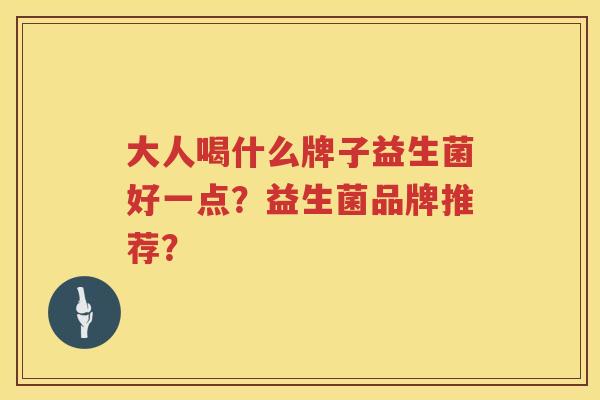大人喝什么牌子益生菌好一点?益生菌品牌推荐? 大人喝什么牌子益生菌好一点?益生菌品牌推荐?