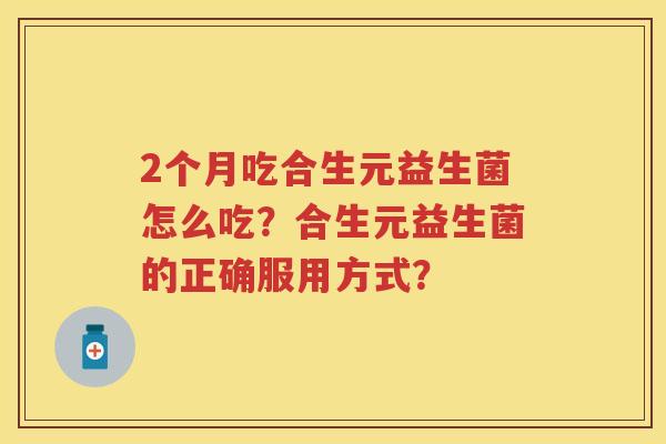 2个月吃合生元益生菌怎么吃?合生元益生菌的正确服用方式? 2个月吃合生元益生菌怎么吃?合生元益生菌的正确服用方式?