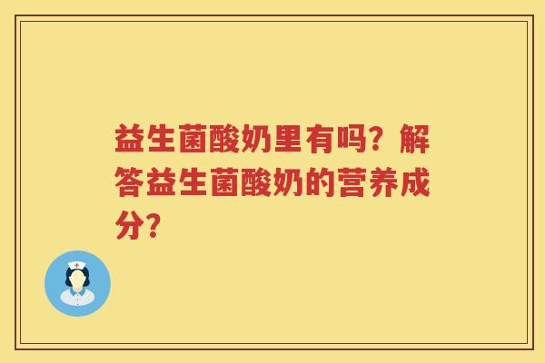 益生菌酸奶里有吗?解答益生菌酸奶的营养成分? 益生菌酸奶里有吗?解答益生菌酸奶的营养成分?