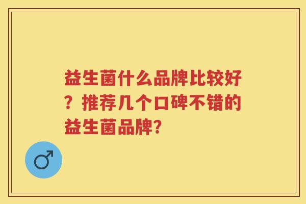 益生菌什么品牌比较好?推荐几个口碑不错的益生菌品牌? 益生菌什么品牌比较好?推荐几个口碑不错的益生菌品牌?