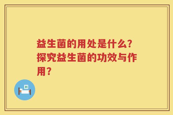 益生菌的用处是什么?探究益生菌的功效与作用? 益生菌的用处是什么?探究益生菌的功效与作用?