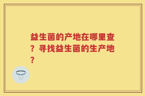 益生菌的产地在哪里查?寻找益生菌的生产地? 益生菌的产地在哪里查?寻找益生菌的生产地?