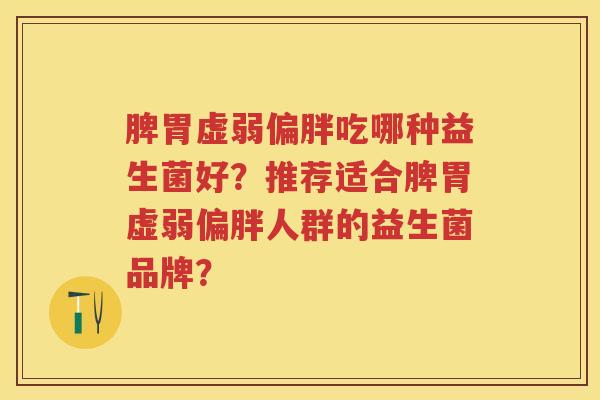 脾胃虚弱偏胖吃哪种益生菌好？推荐适合脾胃虚弱偏胖人群的益生菌品牌？