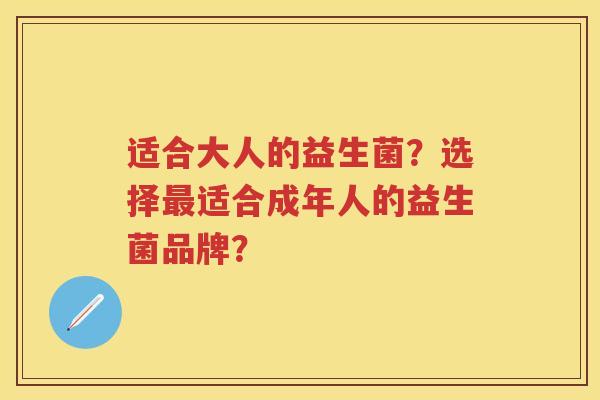 适合大人的益生菌?选择适合成年人的益生菌品牌? 适合大人的益生菌?选择适合成年人的益生菌品牌?