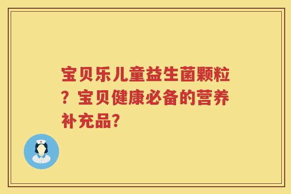 宝贝乐儿童益生菌颗粒？宝贝健康必备的营养补充品？