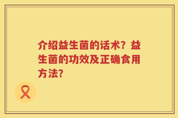 介绍益生菌的话术？益生菌的功效及正确食用方法？