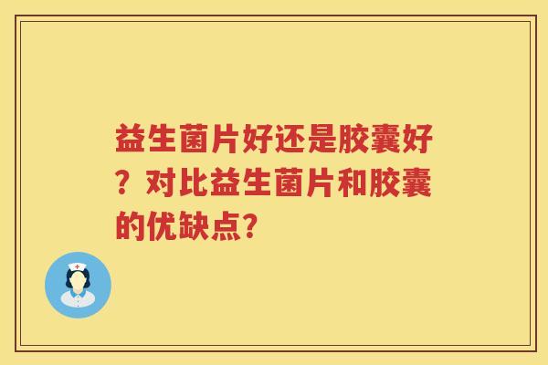 益生菌片好还是胶囊好？对比益生菌片和胶囊的优缺点？