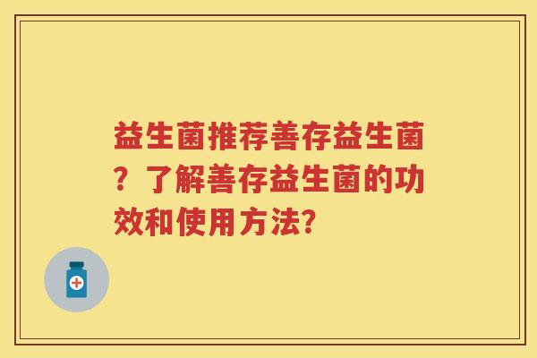 益生菌推荐善存益生菌?了解善存益生菌的功效和使用方法? 益生菌推荐善存益生菌?了解善存益生菌的功效和使用方法?