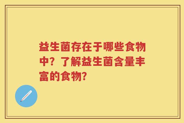 益生菌存在于哪些食物中?了解益生菌含量丰富的食物? 益生菌存在于哪些食物中?了解益生菌含量丰富的食物?