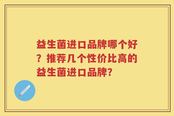 益生菌进口品牌哪个好?推荐几个性价比高的益生菌进口品牌? 益生菌进口品牌哪个好?推荐几个性价比高的益生菌进口品牌?