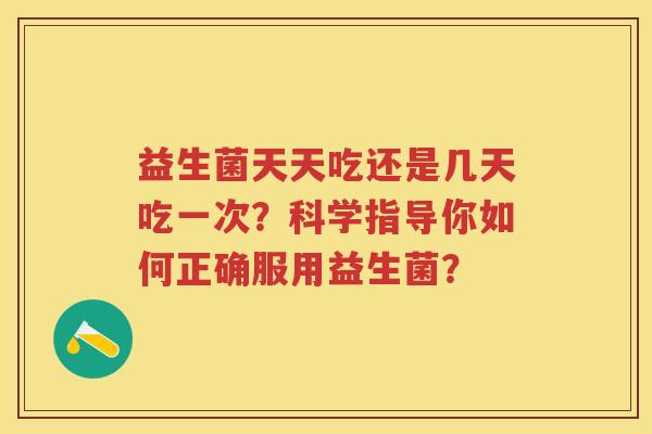 益生菌天天吃还是几天吃一次?科学指导你如何正确服用益生菌? 益生菌天天吃还是几天吃一次?科学指导你如何正确服用益生菌?