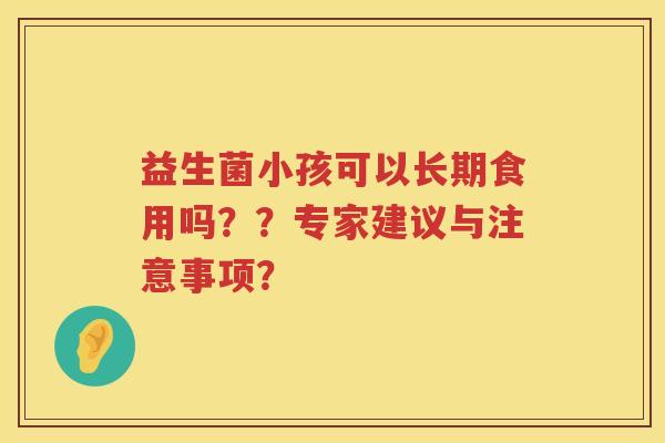 益生菌小孩可以长期食用吗??专家建议与注意事项? 益生菌小孩可以长期食用吗??专家建议与注意事项?