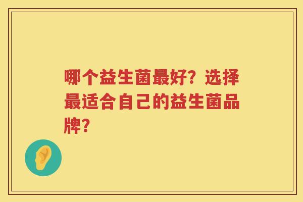 哪个益生菌好?选择适合自己的益生菌品牌? 哪个益生菌好?选择适合自己的益生菌品牌?