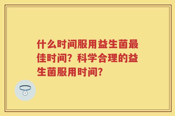 什么时间服用益生菌佳时间?科学合理的益生菌服用时间? 什么时间服用益生菌佳时间?科学合理的益生菌服用时间?