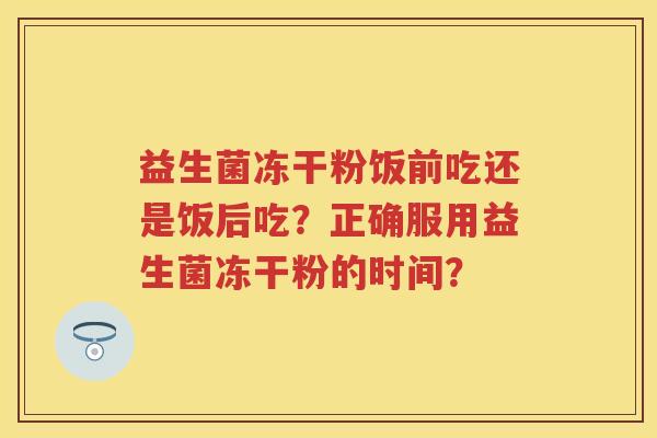 益生菌冻干粉饭前吃还是饭后吃?正确服用益生菌冻干粉的时间? 益生菌冻干粉饭前吃还是饭后吃?正确服用益生菌冻干粉的时间?