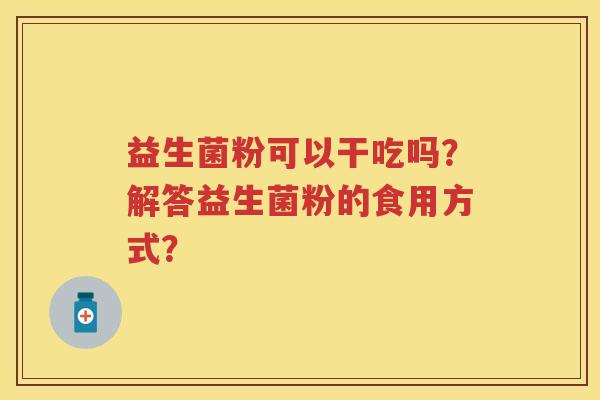 益生菌粉可以干吃吗？解答益生菌粉的食用方式？