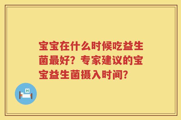 宝宝在什么时候吃益生菌好?专家建议的宝宝益生菌摄入时间? 宝宝在什么时候吃益生菌好?专家建议的宝宝益生菌摄入时间?