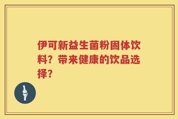 伊可新益生菌粉固体饮料?带来健康的饮品选择? 伊可新益生菌粉固体饮料?带来健康的饮品选择?