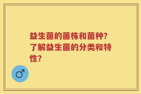 益生菌的菌株和菌种?了解益生菌的分类和特性? 益生菌的菌株和菌种?了解益生菌的分类和特性?