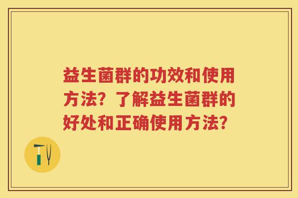益生菌群的功效和使用方法?了解益生菌群的好处和正确使用方法? 益生菌群的功效和使用方法?了解益生菌群的好处和正确使用方法?