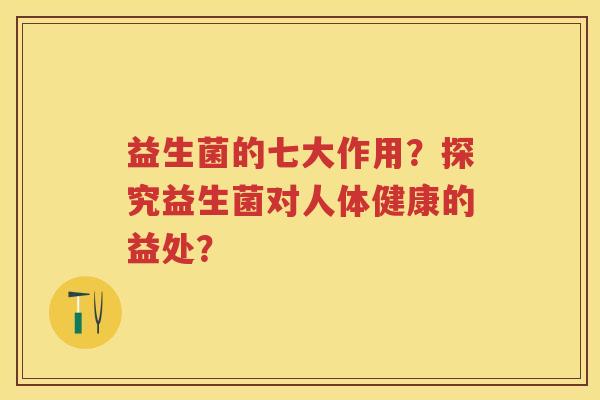益生菌的七大作用?探究益生菌对人体健康的益处? 益生菌的七大作用?探究益生菌对人体健康的益处?